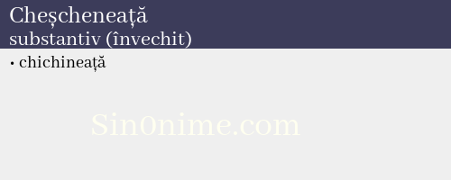 Cheșcheneață, substantiv (învechit) - dicționar de sinonime